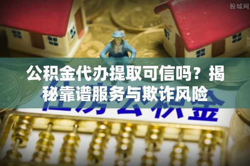 雾峰公积金代办提取可信吗？揭秘靠谱服务与欺诈风险
