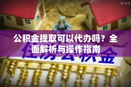 雾峰公积金提取可以代办吗？全面解析与操作指南