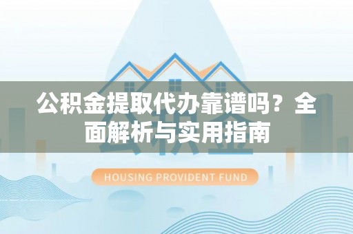 雾峰公积金提取代办靠谱吗？全面解析与实用指南