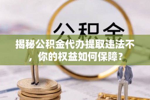 雾峰揭秘公积金代办提取违法不，你的权益如何保障？