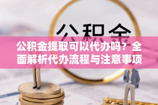 雾峰公积金提取可以代办吗？全面解析代办流程与注意事项