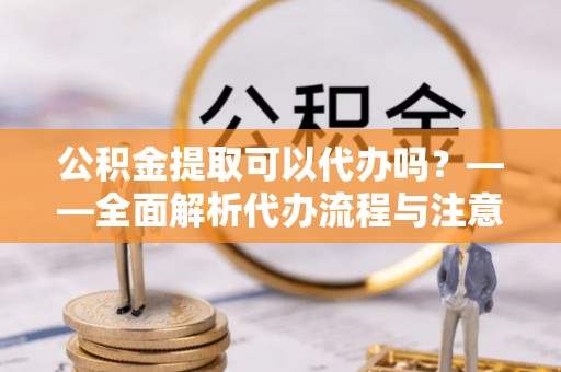 雾峰公积金提取可以代办吗？——全面解析代办流程与注意事项